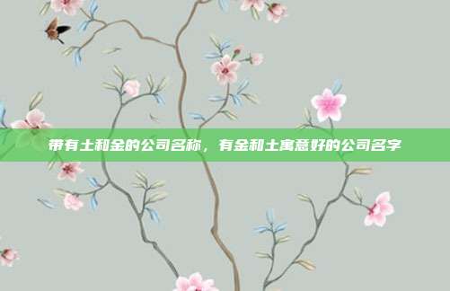 带有土和金的公司名称,有金和土寓意好的公司名字