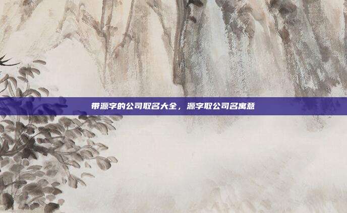 带源字的公司取名大全,源字取公司名寓意