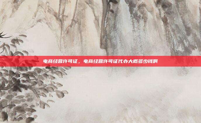 电商经营许可证,电商经营许可证代办大概多少钱啊