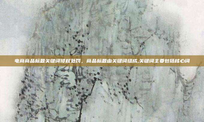 电商商品标题关键词侵权处罚,商品标题由关键词组成,关键词主要包括核心词