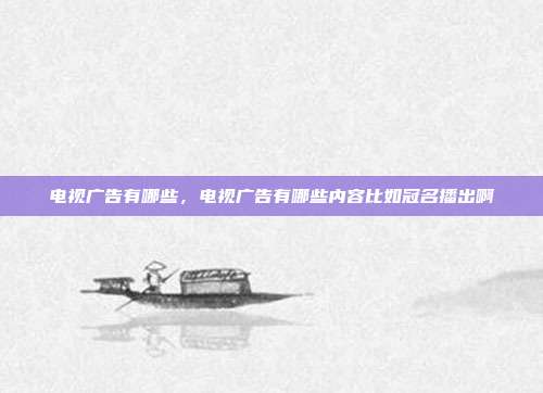 电视广告有哪些,电视广告有哪些内容比如冠名播出啊