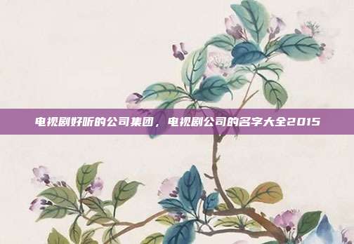 电视剧好听的公司集团,电视剧公司的名字大全2015