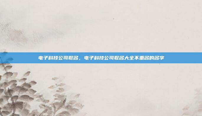电子科技公司取名,电子科技公司取名大全不重名的名字