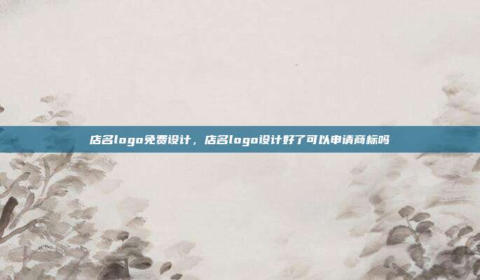 店名logo免费设计,店名logo设计好了可以申请商标吗