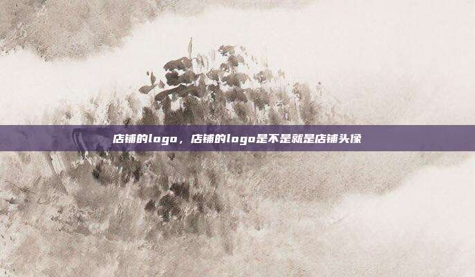 店铺的logo,店铺的logo是不是就是店铺头像