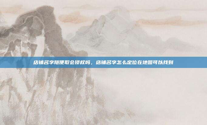 店铺名字随便取会侵权吗,店铺名字怎么定位在地图可以找到