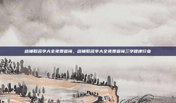 店铺取名字大全免费查询,店铺取名字大全免费查询三字健康行业