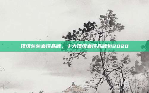 顶级包包奢侈品牌,十大顶级奢侈品牌包2020