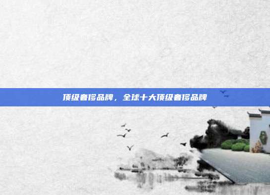 顶级奢侈品牌,全球十大顶级奢侈品牌