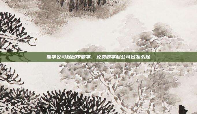 鼎字公司起名带鼎字,免费鼎字起公司名怎么起