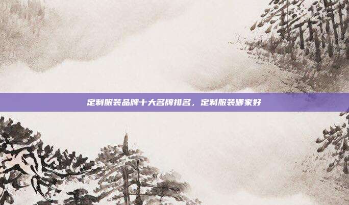 定制服装品牌十大名牌排名,定制服装哪家好