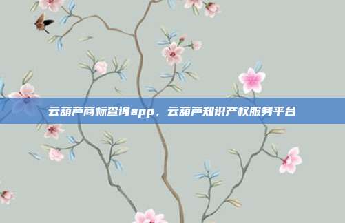 云葫芦商标查询app,云葫芦知识产权服务平台