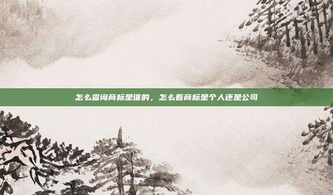 怎么查询商标是谁的,怎么看商标是个人还是公司