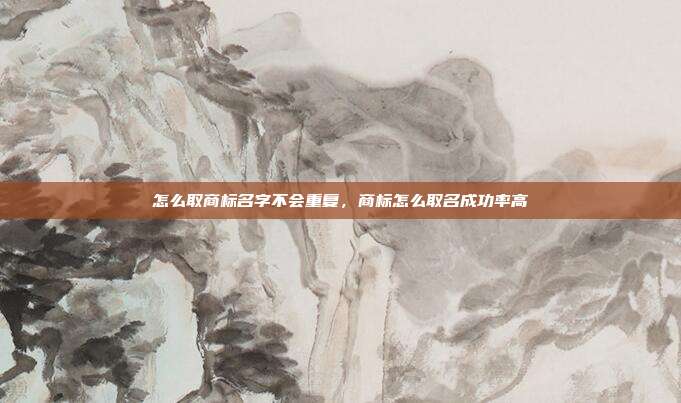 怎么取商标名字不会重复,商标怎么取名成功率高