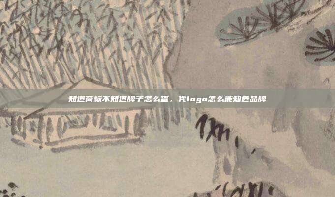 知道商标不知道牌子怎么查,凭logo怎么能知道品牌