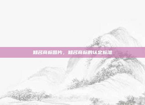 知名商标图片,知名商标的认定标准