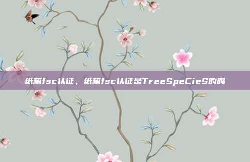 纸箱fsc认证,纸箱fsc认证是TreeSpeCieS的吗