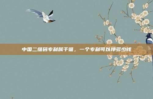 中国二维码专利属于谁,一个专利可以挣多少钱