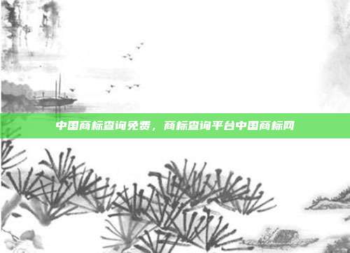 中国商标查询免费,商标查询平台中国商标网