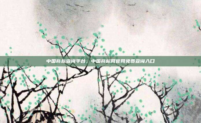 中国商标查询平台,中国商标网官网免费查询入口