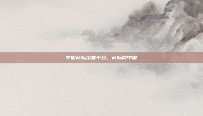 中国商标出售平台,商标网中国