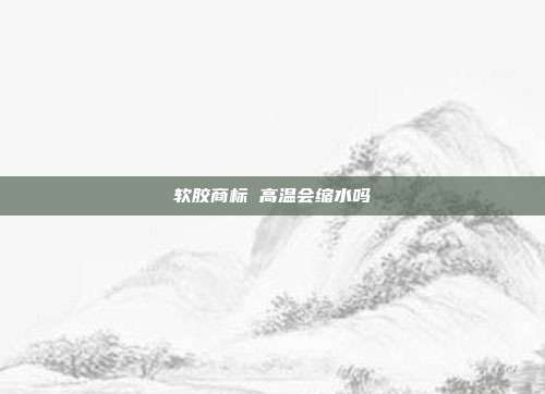 软胶商标 高温会缩水吗