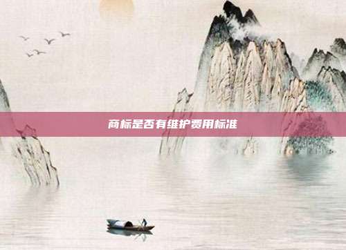 商标是否有维护费用标准