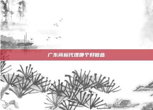 广东商标代理哪个好做些