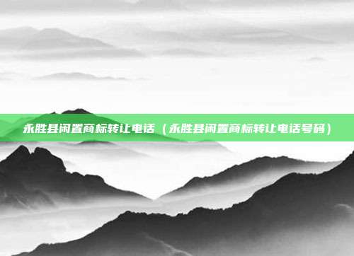 永胜县闲置商标转让电话（永胜县闲置商标转让电话号码）