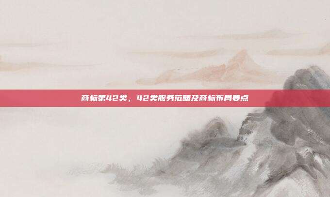 商标第42类,42类服务范畴及商标布局要点