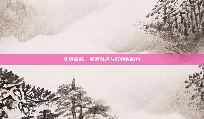 华唯商标:服务特色与行业影响力
