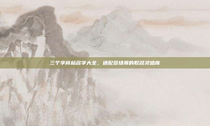 三个字商标名字大全,适配多场景的取名灵感库