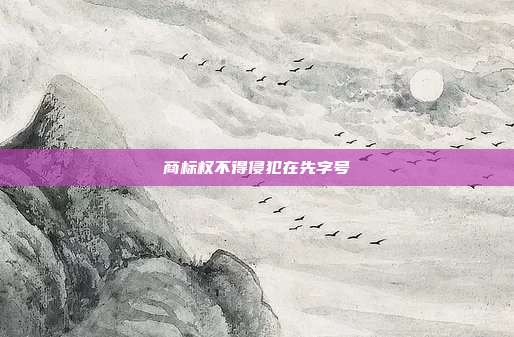 商标权不得侵犯在先字号