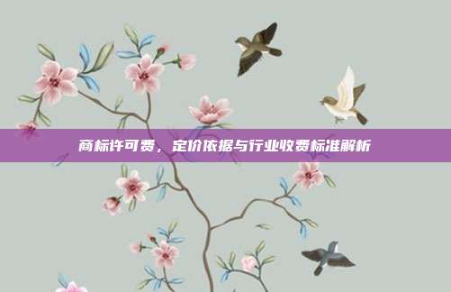 商标许可费,定价依据与行业收费标准解析