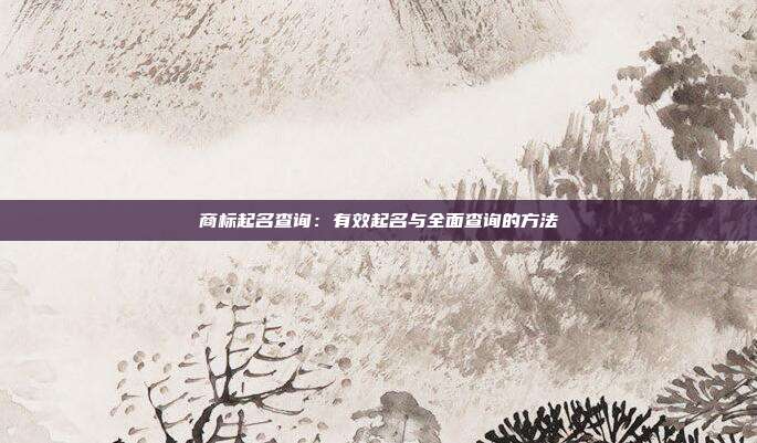 商标起名查询:有效起名与全面查询的方法