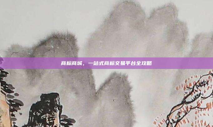 商标商城,一站式商标交易平台全攻略