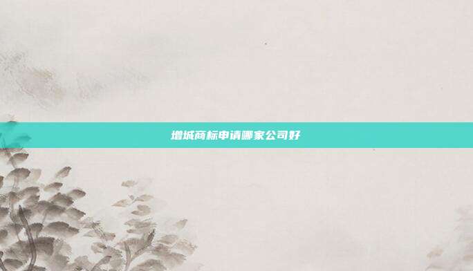 增城商标申请哪家公司好