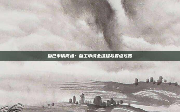 自己申请商标:自主申请全流程与要点攻略