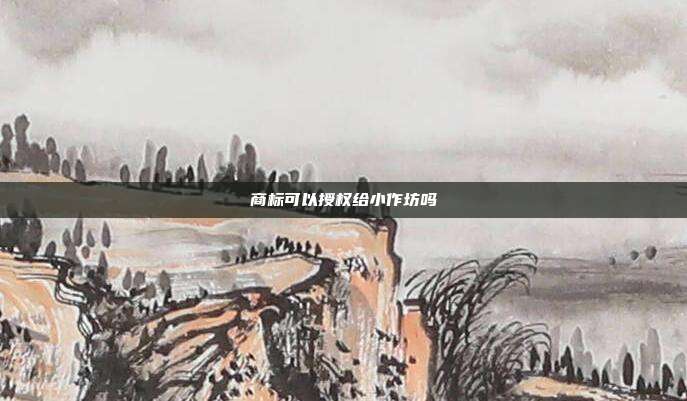 商标可以授权给小作坊吗