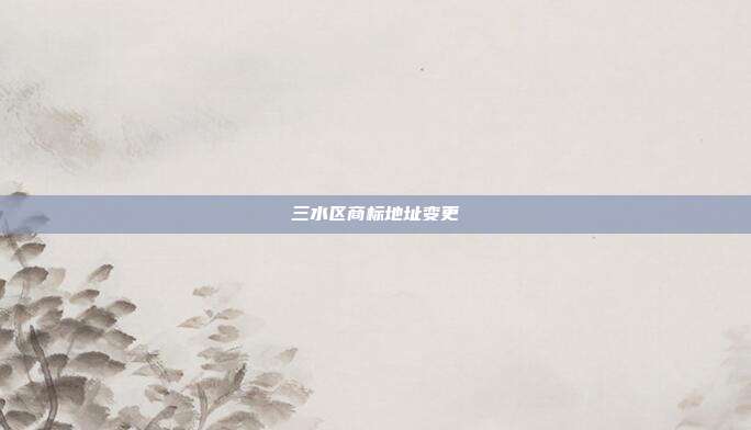 三水区商标地址变更
