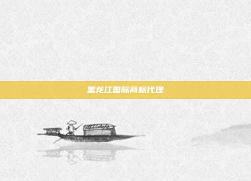 黑龙江国际商标代理