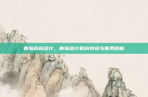青岛商标设计,青岛设计机构特色与服务剖析