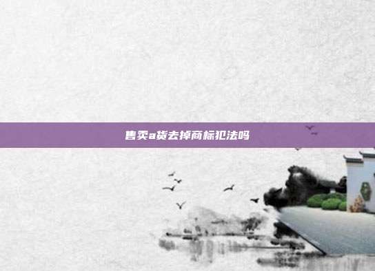 售卖a货去掉商标犯法吗