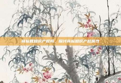 商标算知识产权吗,探讨商标知识产权属性