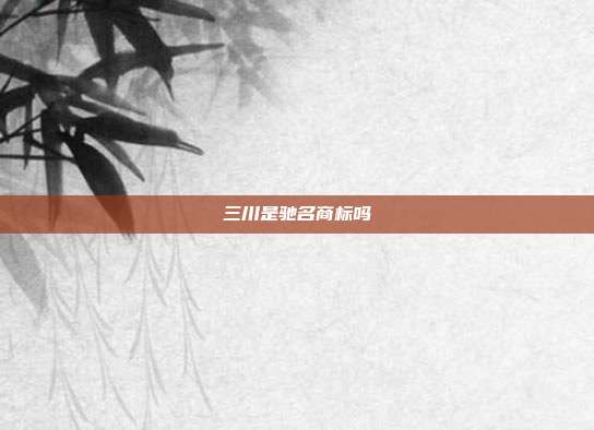 三川是驰名商标吗