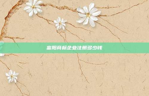 富阳商标企业注册多少钱