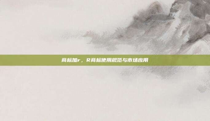 商标加r,R商标使用规范与市场应用