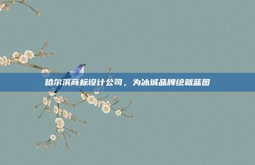 哈尔滨商标设计公司,为冰城品牌绘就蓝图