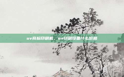 uv商标印刷机,uv印刷设备什么价格