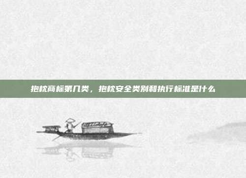 抱枕商标第几类，抱枕安全类别和执行标准是什么